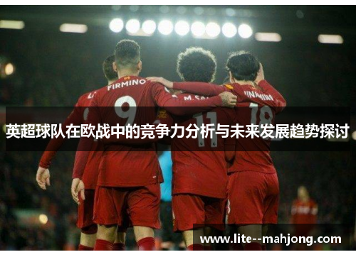 英超球队在欧战中的竞争力分析与未来发展趋势探讨