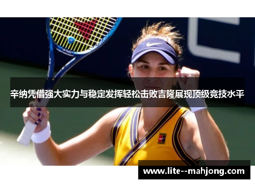 辛纳凭借强大实力与稳定发挥轻松击败吉隆展现顶级竞技水平