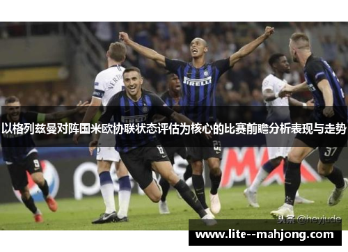 以格列兹曼对阵国米欧协联状态评估为核心的比赛前瞻分析表现与走势