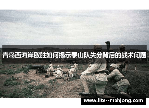 青岛西海岸取胜如何揭示泰山队失分背后的战术问题