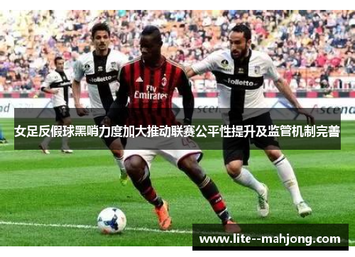 女足反假球黑哨力度加大推动联赛公平性提升及监管机制完善