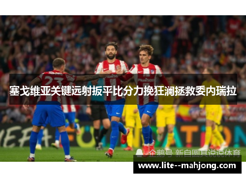 塞戈维亚关键远射扳平比分力挽狂澜拯救委内瑞拉