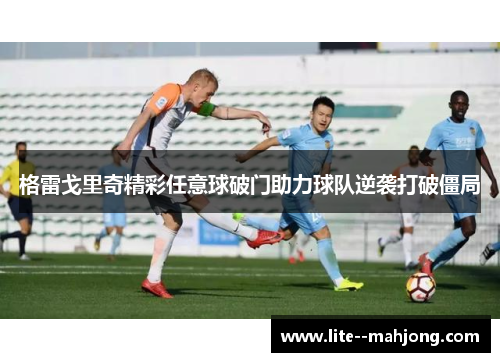 格雷戈里奇精彩任意球破门助力球队逆袭打破僵局