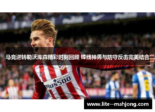 马竞逆转勒沃库森精彩时刻回顾 锋线神勇与防守反击完美结合