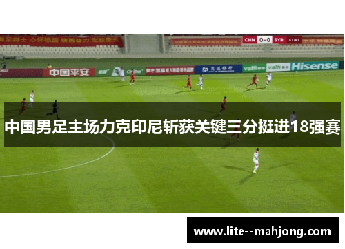 中国男足主场力克印尼斩获关键三分挺进18强赛