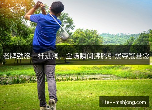 老牌劲旅一杆进洞，全场瞬间沸腾引爆夺冠悬念