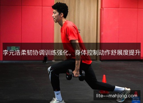 李元浩柔韧协调训练强化，身体控制动作舒展度提升